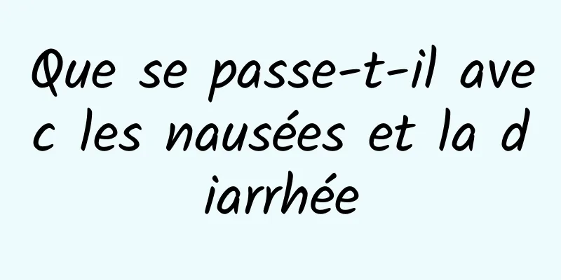 Que se passe-t-il avec les nausées et la diarrhée