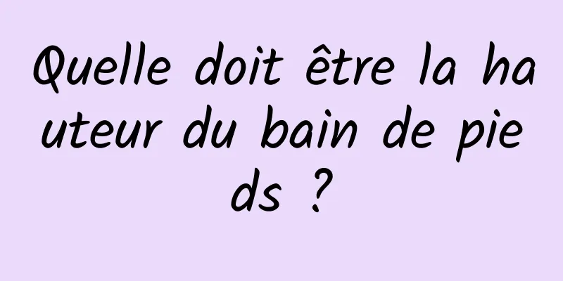 Quelle doit être la hauteur du bain de pieds ?