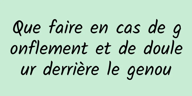 Que faire en cas de gonflement et de douleur derrière le genou