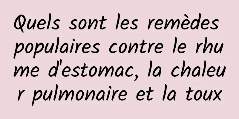 Quels sont les remèdes populaires contre le rhume d'estomac, la chaleur pulmonaire et la toux