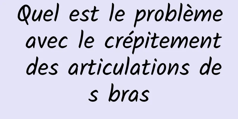 Quel est le problème avec le crépitement des articulations des bras