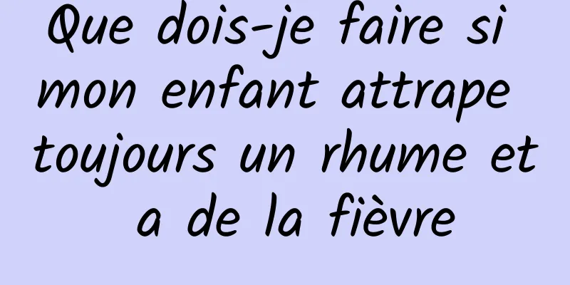 Que dois-je faire si mon enfant attrape toujours un rhume et a de la fièvre