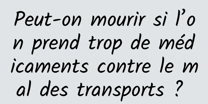 Peut-on mourir si l’on prend trop de médicaments contre le mal des transports ? 