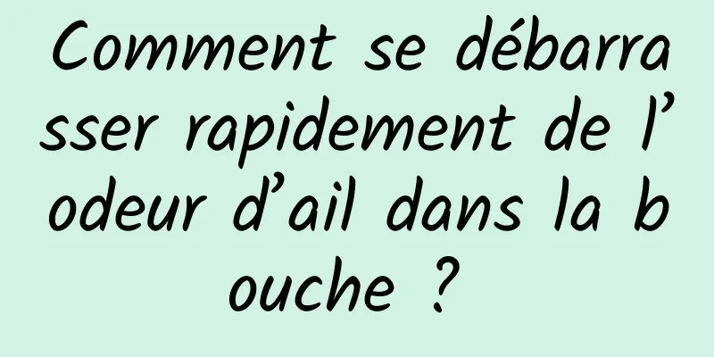 Comment se débarrasser rapidement de l’odeur d’ail dans la bouche ? 