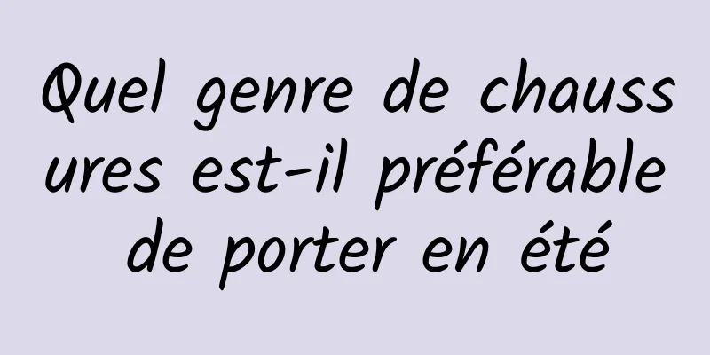 Quel genre de chaussures est-il préférable de porter en été