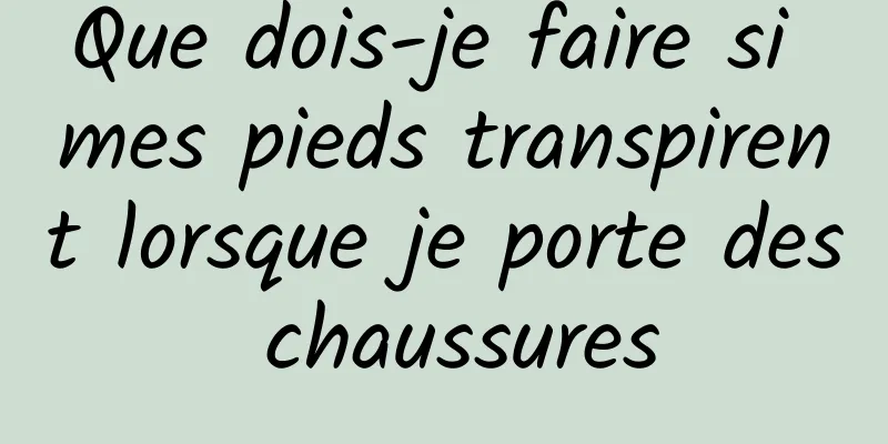 Que dois-je faire si mes pieds transpirent lorsque je porte des chaussures