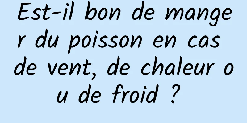 Est-il bon de manger du poisson en cas de vent, de chaleur ou de froid ? 