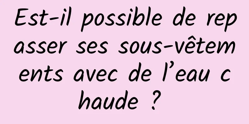 Est-il possible de repasser ses sous-vêtements avec de l’eau chaude ? 