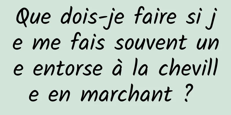 Que dois-je faire si je me fais souvent une entorse à la cheville en marchant ? 