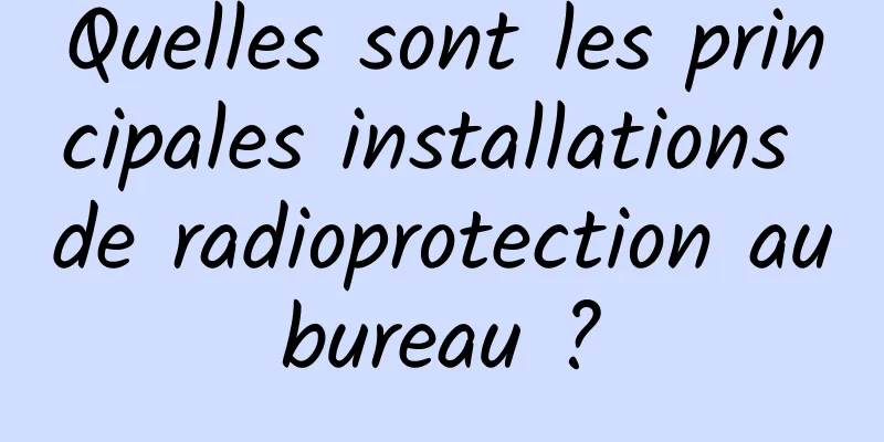 Quelles sont les principales installations de radioprotection au bureau ? 