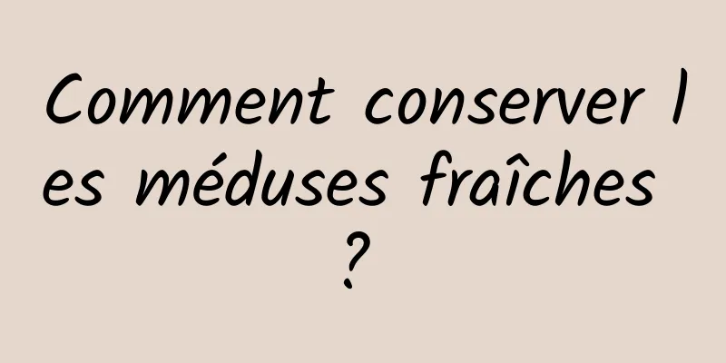 Comment conserver les méduses fraîches ? 