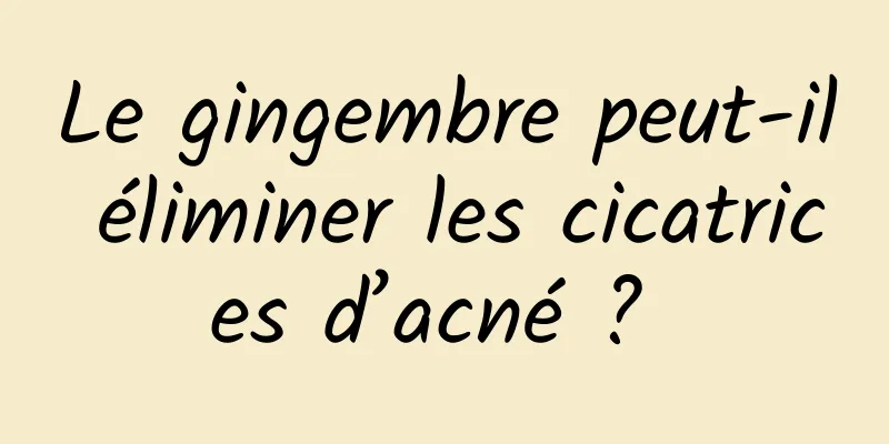 Le gingembre peut-il éliminer les cicatrices d’acné ? 