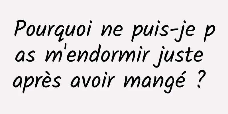 Pourquoi ne puis-je pas m'endormir juste après avoir mangé ? 