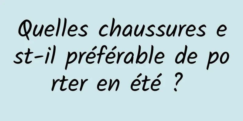 Quelles chaussures est-il préférable de porter en été ? 