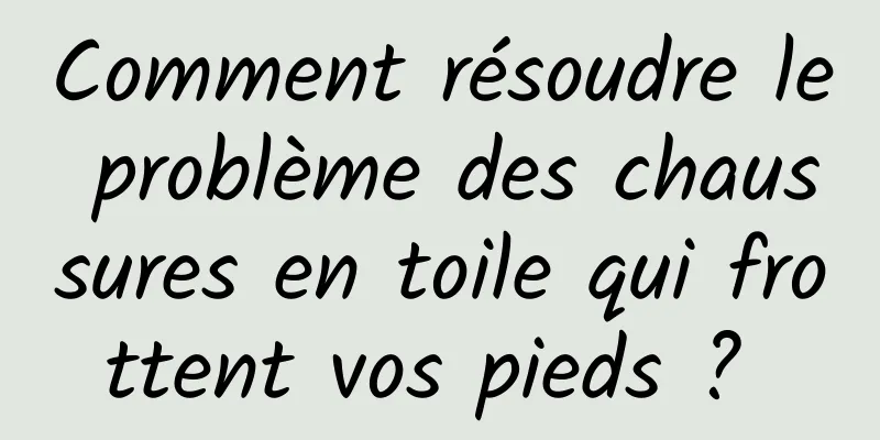 Comment résoudre le problème des chaussures en toile qui frottent vos pieds ? 