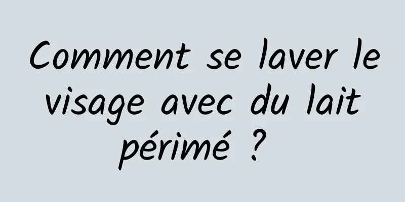 Comment se laver le visage avec du lait périmé ? 