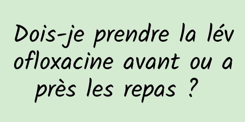 Dois-je prendre la lévofloxacine avant ou après les repas ? 