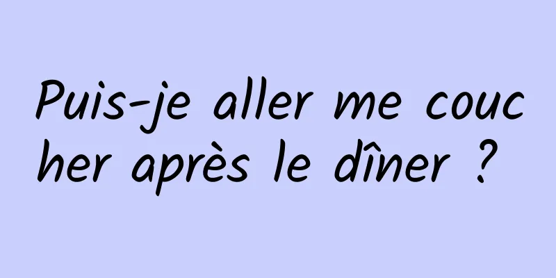 Puis-je aller me coucher après le dîner ? 