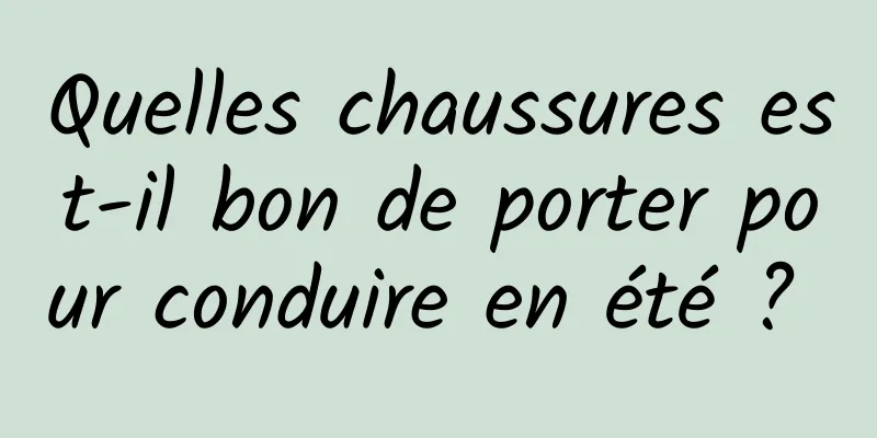 Quelles chaussures est-il bon de porter pour conduire en été ? 