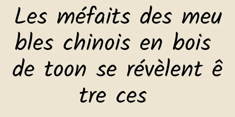 Les méfaits des meubles chinois en bois de toon se révèlent être ces 