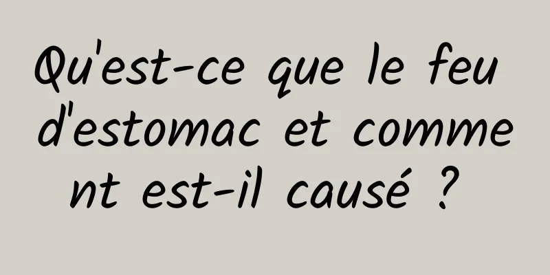 Qu'est-ce que le feu d'estomac et comment est-il causé ? 