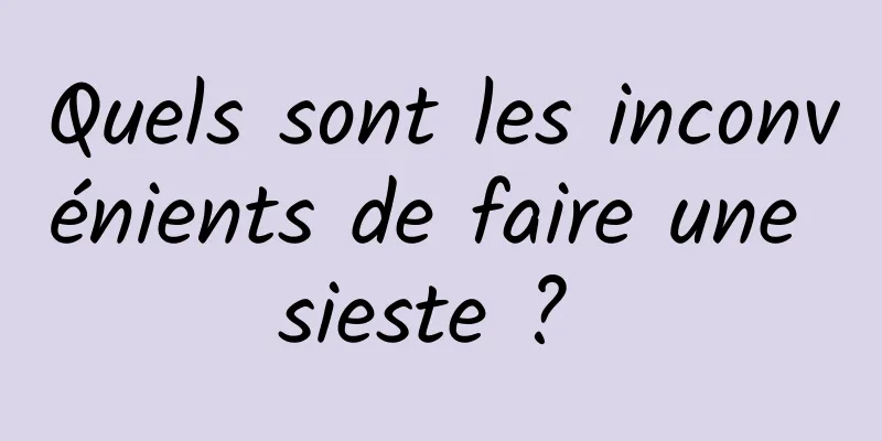 Quels sont les inconvénients de faire une sieste ? 