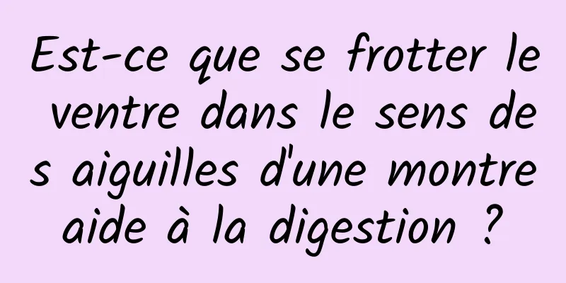 Est-ce que se frotter le ventre dans le sens des aiguilles d'une montre aide à la digestion ? 