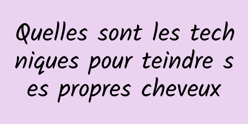 Quelles sont les techniques pour teindre ses propres cheveux