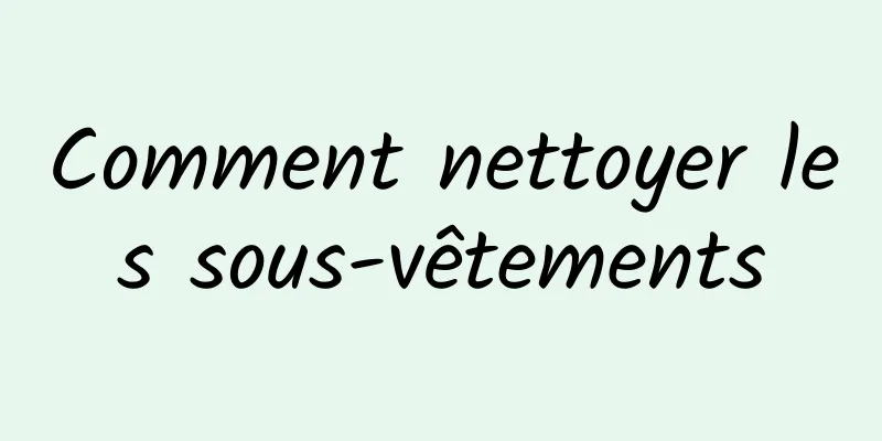 Comment nettoyer les sous-vêtements