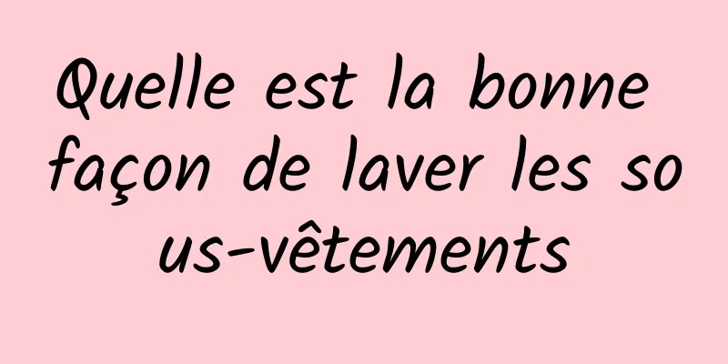 Quelle est la bonne façon de laver les sous-vêtements