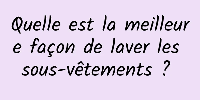 Quelle est la meilleure façon de laver les sous-vêtements ? 