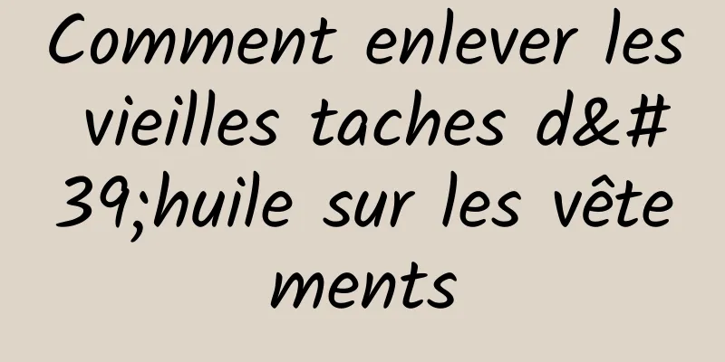 Comment enlever les vieilles taches d'huile sur les vêtements