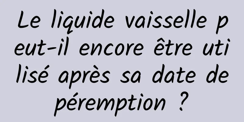 Le liquide vaisselle peut-il encore être utilisé après sa date de péremption ? 