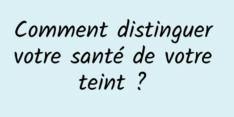 Comment distinguer votre santé de votre teint ? 