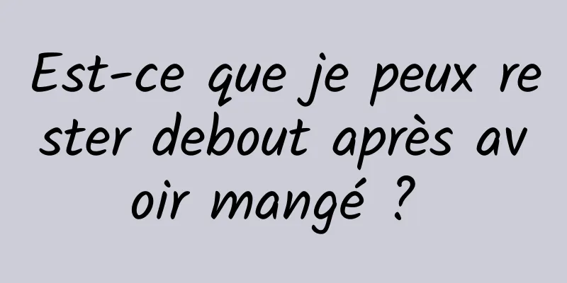 Est-ce que je peux rester debout après avoir mangé ? 