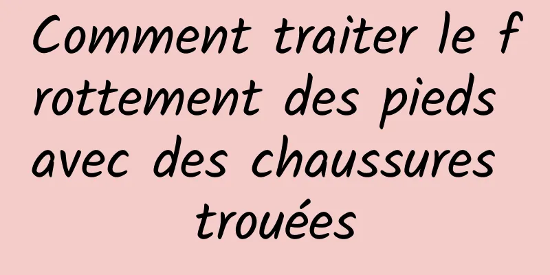 Comment traiter le frottement des pieds avec des chaussures trouées