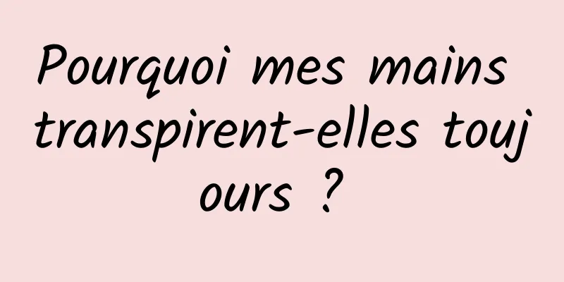 Pourquoi mes mains transpirent-elles toujours ? 