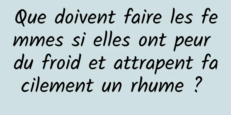 Que doivent faire les femmes si elles ont peur du froid et attrapent facilement un rhume ? 