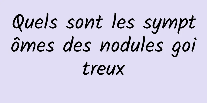 Quels sont les symptômes des nodules goitreux