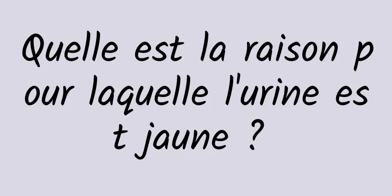 Quelle est la raison pour laquelle l'urine est jaune ? 