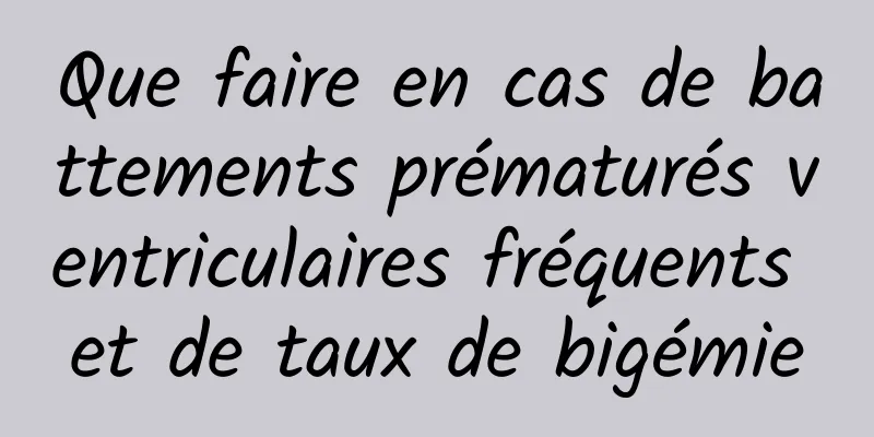 Que faire en cas de battements prématurés ventriculaires fréquents et de taux de bigémie