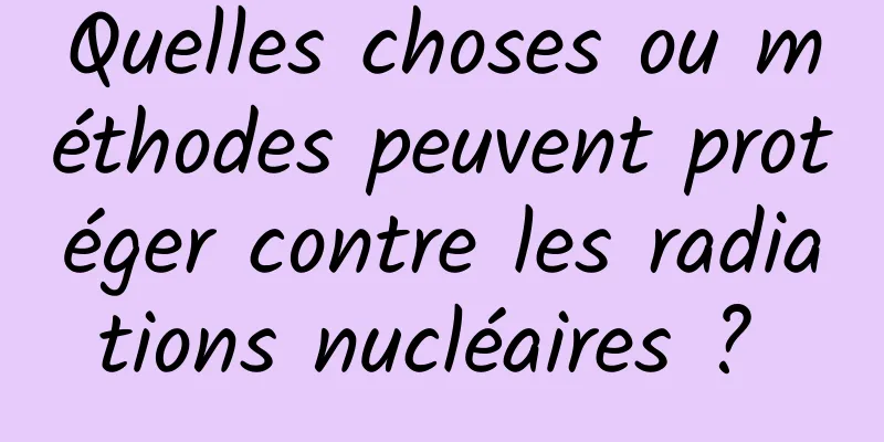 Quelles choses ou méthodes peuvent protéger contre les radiations nucléaires ? 