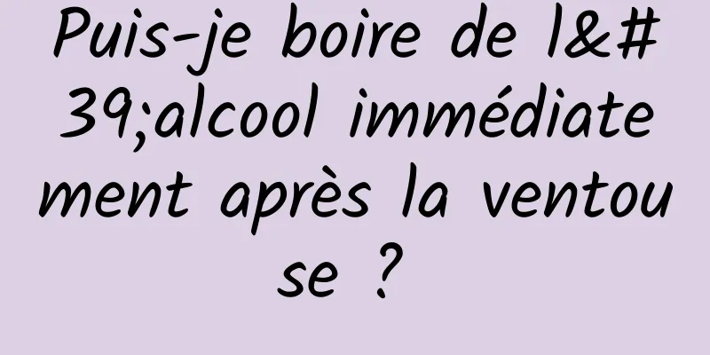 Puis-je boire de l'alcool immédiatement après la ventouse ? 