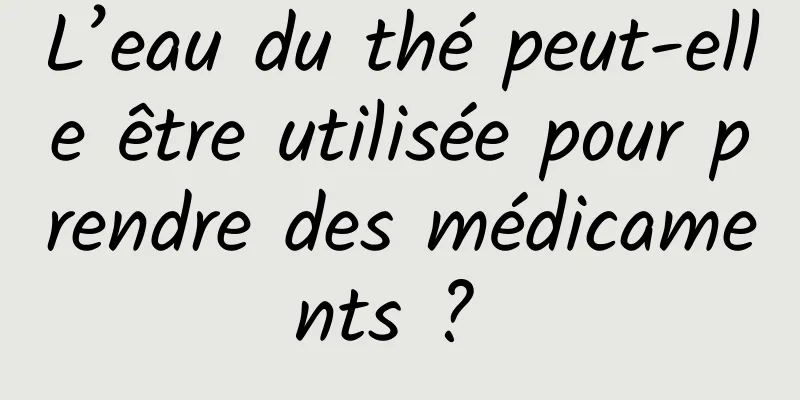 L’eau du thé peut-elle être utilisée pour prendre des médicaments ? 