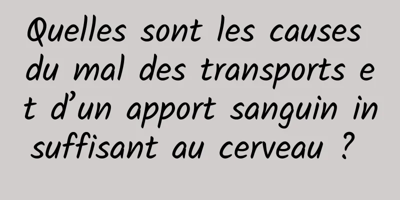 Quelles sont les causes du mal des transports et d’un apport sanguin insuffisant au cerveau ? 