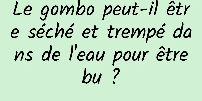 Le gombo peut-il être séché et trempé dans de l'eau pour être bu ? 