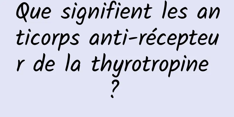 Que signifient les anticorps anti-récepteur de la thyrotropine ? 