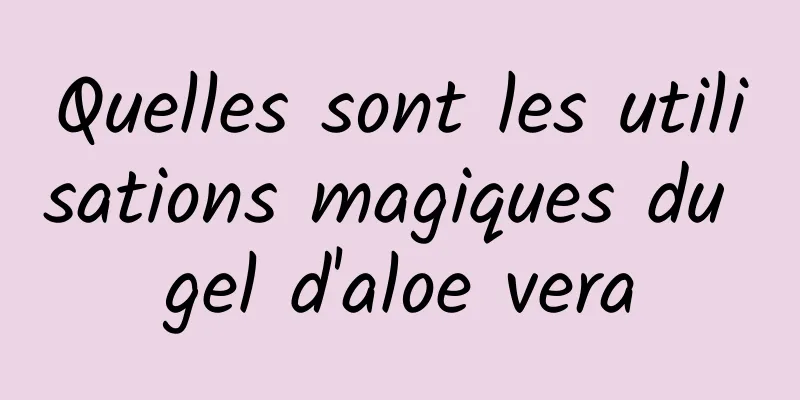 Quelles sont les utilisations magiques du gel d'aloe vera