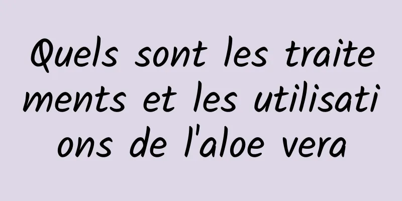 Quels sont les traitements et les utilisations de l'aloe vera