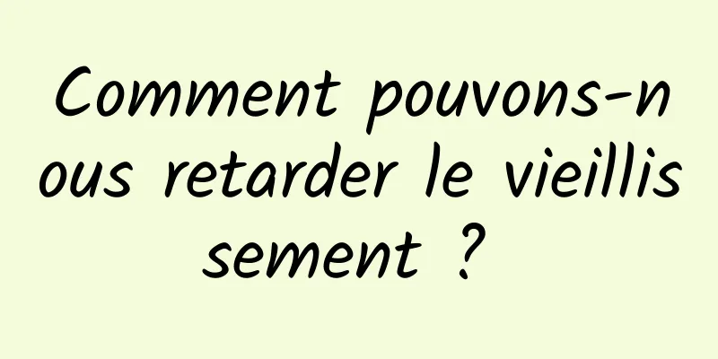 Comment pouvons-nous retarder le vieillissement ? 